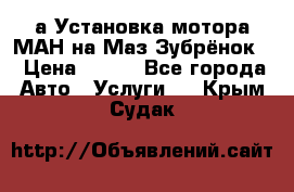 а Установка мотора МАН на Маз Зубрёнок  › Цена ­ 250 - Все города Авто » Услуги   . Крым,Судак